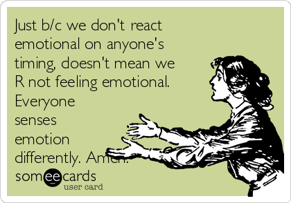 Just b/c we don't react
emotional on anyone's
timing, doesn't mean we
R not feeling emotional.
Everyone
senses
emotion
differently. Amen.