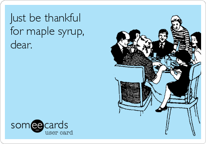 Just be thankful
for maple syrup,
dear. 
