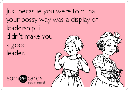 Just becasue you were told that
your bossy way was a display of
leadership, it
didn't make you
a good
leader. 
