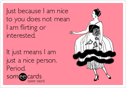 Just because I am nice
to you does not mean
I am flirting or
interested.

It just means I am
just a nice person.
Period.