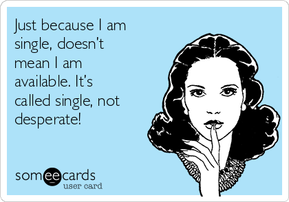 Just because I am
single, doesn’t
mean I am
available. It’s
called single, not
desperate!