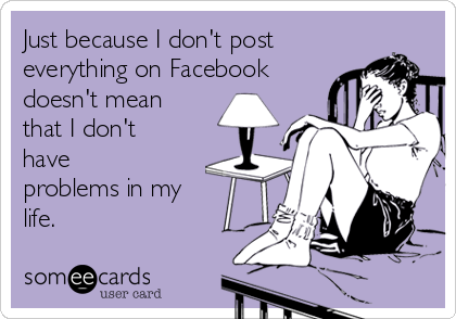 Just because I don't post
everything on Facebook
doesn't mean
that I don't
have
problems in my
life.