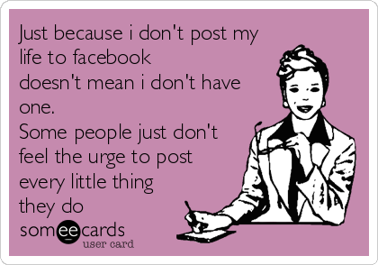 Just because i don't post my
life to facebook
doesn't mean i don't have
one.
Some people just don't
feel the urge to post
every little thing
they do