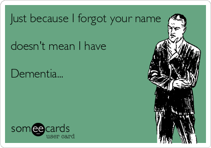 Just because I forgot your name

doesn't mean I have 

Dementia... 


