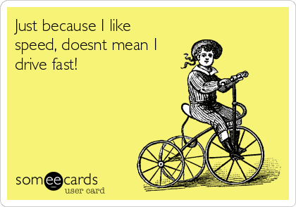 Just because I like
speed, doesnt mean I
drive fast!