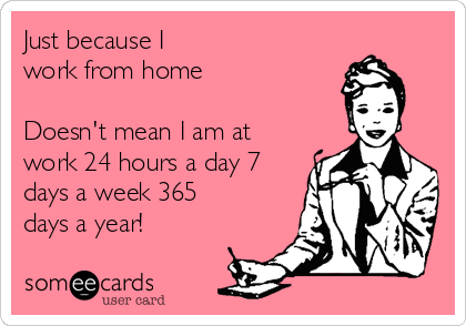 Just because I 
work from home

Doesn't mean I am at
work 24 hours a day 7
days a week 365
days a year!