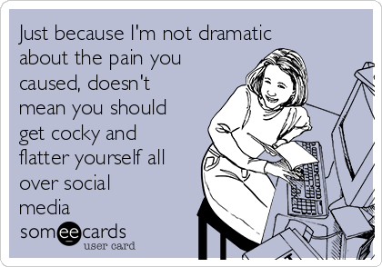 Just because I'm not dramatic
about the pain you
caused, doesn't
mean you should
get cocky and
flatter yourself all
over social
media