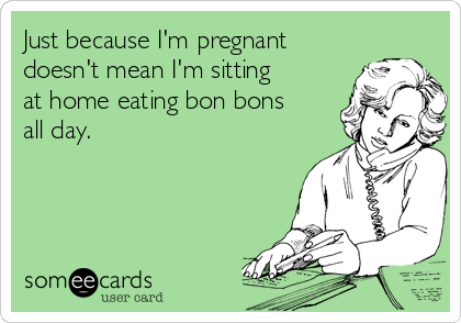 Just because I'm pregnant
doesn't mean I'm sitting
at home eating bon bons
all day. 