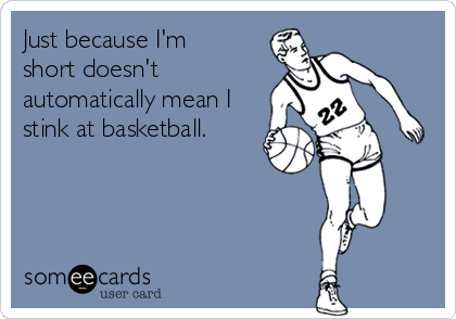 Just because I'm
short doesn't
automatically mean I
stink at basketball.