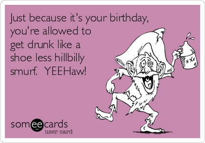 Arky just turned 28? Just-because-its-your-birthday-youre-allowed-to-get-drunk-like-a-shoe-less-hillbilly-smurf-yeehaw-926d2