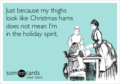 Just because my thighs
look like Christmas hams 
does not mean I'm
in the holiday spirit.