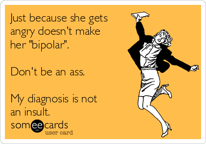 Just because she gets
angry doesn't make
her "bipolar".

Don't be an ass.

My diagnosis is not 
an insult.