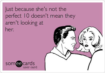 Just because she's not the
perfect 10 doesn't mean they
aren't looking at
her.