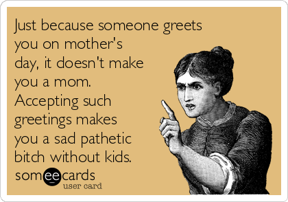 Just because someone greets
you on mother's
day, it doesn't make
you a mom. 
Accepting such
greetings makes
you a sad pathetic
bitch without kids.