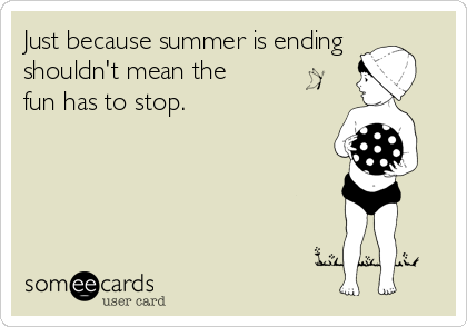 Just because summer is ending
shouldn't mean the
fun has to stop.