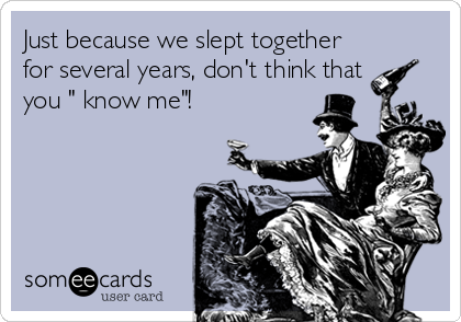 Just because we slept together
for several years, don't think that
you " know me"!