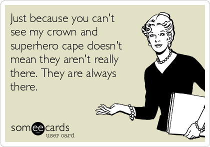 Just because you can't
see my crown and
superhero cape doesn't
mean they aren't really
there. They are always
there.