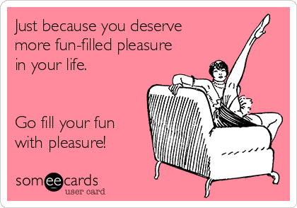Just because you deserve
more fun-filled pleasure
in your life.


Go fill your fun
with pleasure!