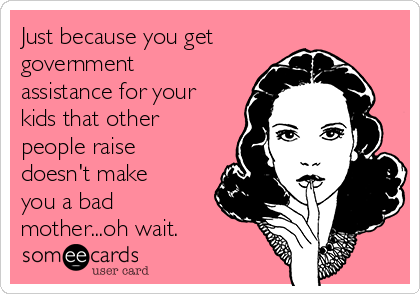 Just because you get
government
assistance for your
kids that other
people raise
doesn't make
you a bad
mother...oh wait.