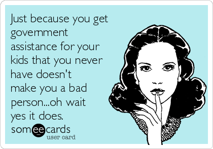 Just because you get
government
assistance for your
kids that you never
have doesn't
make you a bad
person...oh wait
yes it does.