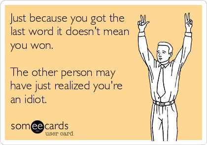 Just because you got the
last word it doesn't mean 
you won. 

The other person may
have just realized you're
an idiot.