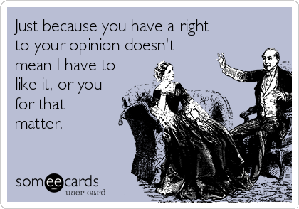 Just because you have a right
to your opinion doesn't
mean I have to
like it, or you
for that
matter.  