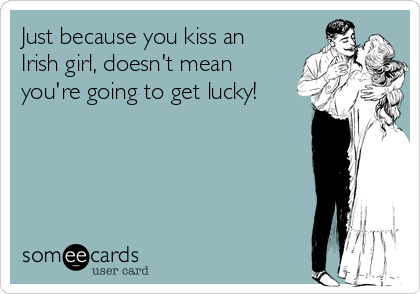 Just because you kiss an
Irish girl, doesn't mean
you're going to get lucky!