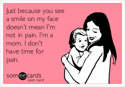 Just because you see
a smile on my face
doesn't mean I'm
not in pain. I'm a
mom. I don't
have time for
pain.