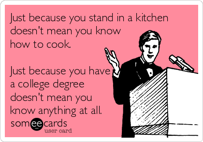 Just because you stand in a kitchen
doesn't mean you know
how to cook.

Just because you have
a college degree
doesn't mean you
know anything at all.
