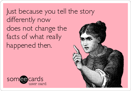 Just because you tell the story
differently now
does not change the
facts of what really
happened then. 
