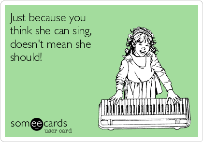 Just because you
think she can sing,
doesn't mean she
should!
