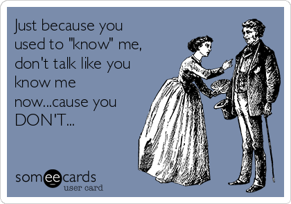 Just because you
used to "know" me,
don't talk like you
know me
now...cause you
DON'T...