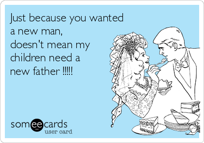 Just because you wanted
a new man,
doesn't mean my
children need a
new father !!!!!