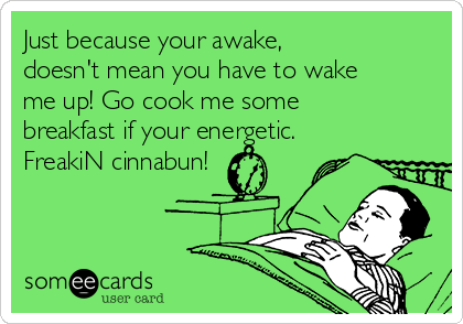 Just because your awake,
doesn't mean you have to wake
me up! Go cook me some
breakfast if your energetic.
FreakiN cinnabun!