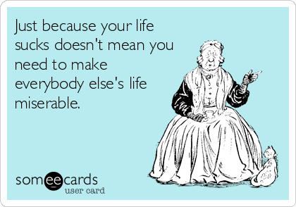 Just because your life
sucks doesn't mean you
need to make
everybody else's life
miserable.