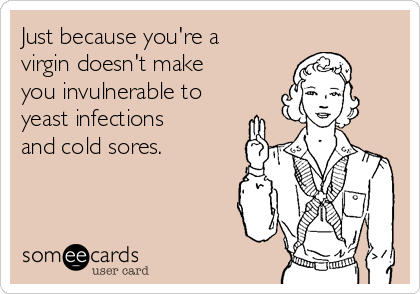 Just because you're a
virgin doesn't make
you invulnerable to
yeast infections
and cold sores.