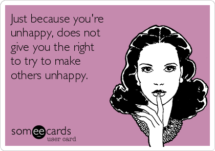 Just because you're
unhappy, does not
give you the right
to try to make
others unhappy.