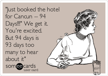 "Just booked the hotel
for Cancun -- 94
Days!!!" We get it.
You're excited.
But 94 days is
93 days too
many to hear
about it"