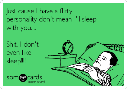 Just cause I have a flirty
personality don't mean I'll sleep
with you....

Shit, I don't
even like
sleep!!!!