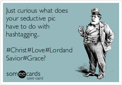 Just curious what does
your seductive pic
have to do with 
hashtagging..  

#Christ#Love#Lordand
Savior#Grace?