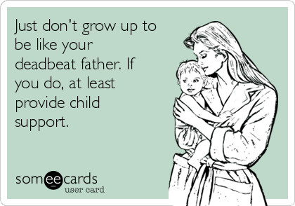 Just don't grow up to
be like your
deadbeat father. If
you do, at least
provide child
support.