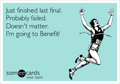 Just finished last final. 
Probably failed.
Doesn't matter.
I'm going to Benefit!