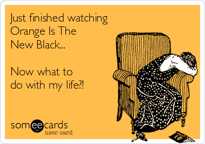Just finished watching
Orange Is The
New Black...

Now what to
do with my life?!