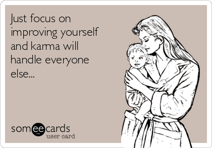 Just focus on
improving yourself
and karma will
handle everyone
else...