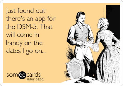 Just found out
there's an app for
the DSM-5. That
will come in
handy on the
dates I go on...