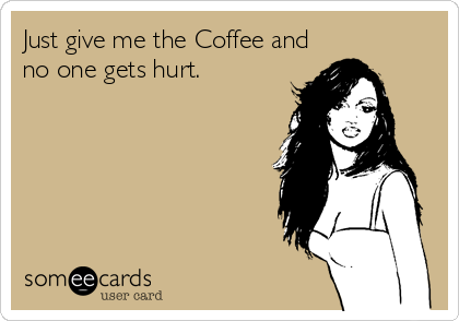 Just give me the Coffee and
no one gets hurt.
