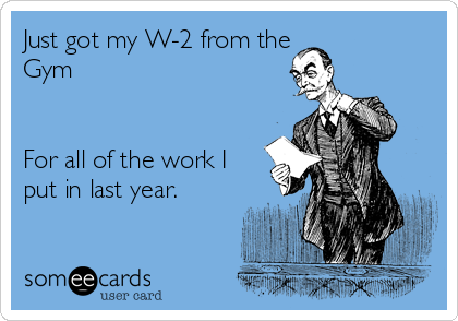 Just got my W-2 from the 
Gym


For all of the work I
put in last year.
