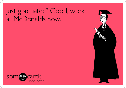Just graduated? Good, work
at McDonalds now.