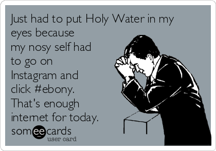 Just had to put Holy Water in my
eyes because 
my nosy self had
to go on
Instagram and
click #ebony.
That's enough
internet for today. 