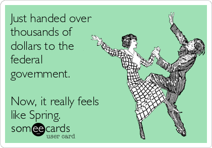Just handed over
thousands of
dollars to the
federal
government.

Now, it really feels
like Spring. 